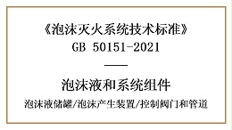 泡沫灭火系统消防设计中泡沫液储罐、产生装置、控制阀门和管道的要求